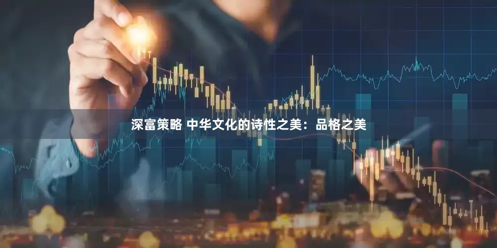 深富策略 中华文化的诗性之美：品格之美