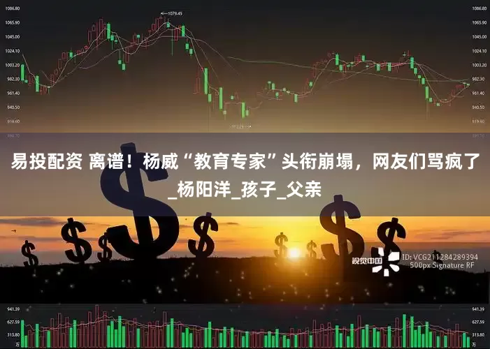 易投配资 离谱！杨威“教育专家”头衔崩塌，网友们骂疯了_杨阳洋_孩子_父亲