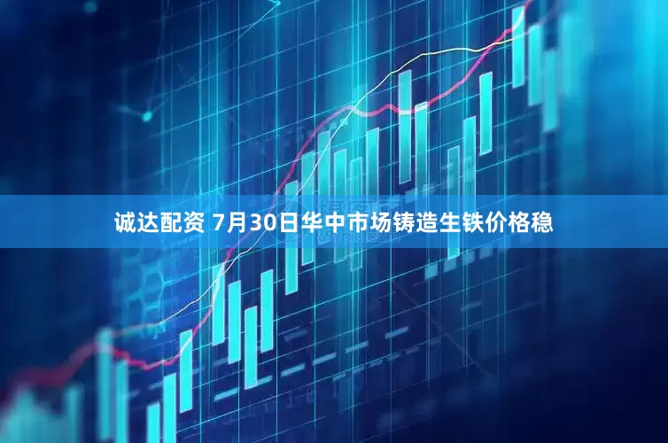 诚达配资 7月30日华中市场铸造生铁价格稳