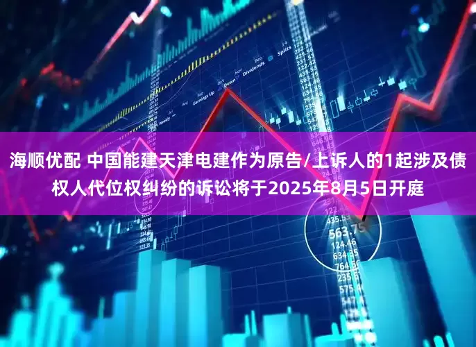 海顺优配 中国能建天津电建作为原告/上诉人的1起涉及债权人代位权纠纷的诉讼将于2025年8月5日开庭