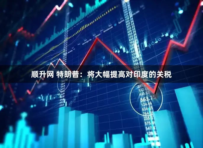 顺升网 特朗普：将大幅提高对印度的关税
