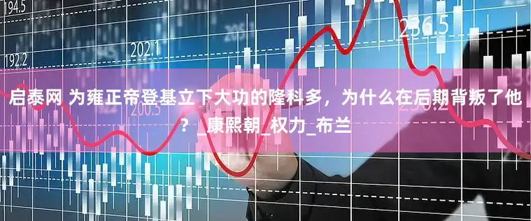 启泰网 为雍正帝登基立下大功的隆科多，为什么在后期背叛了他？_康熙朝_权力_布兰