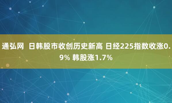 通弘网 日韩股市收创历史新高 日经225指数收涨0.9% 韩股涨1.7%