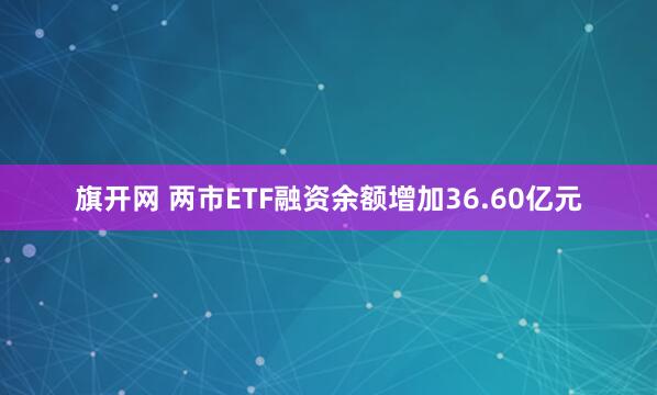 旗开网 两市ETF融资余额增加36.60亿元