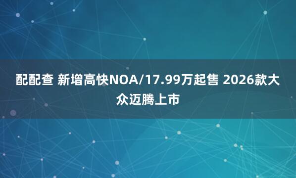 配配查 新增高快NOA/17.99万起售 2026款大众迈腾上市