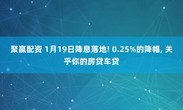 聚赢配资 1月19日降息落地! 0.25%的降幅, 关乎你的房贷车贷