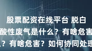 股票配资在线平台 脱白脱酸脱销丨酸性废气是什么？有啥危害？如何协同处理？