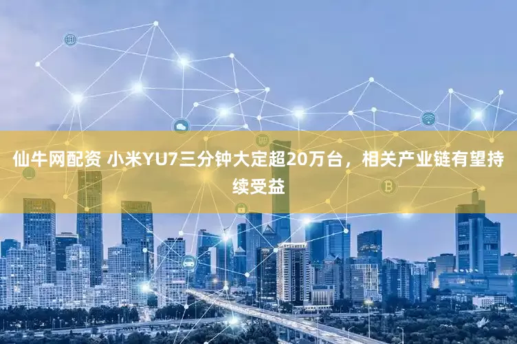 仙牛网配资 小米YU7三分钟大定超20万台，相关产业链有望持续受益