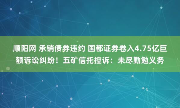 顺阳网 承销债券违约 国都证券卷入4.75亿巨额诉讼纠纷！五矿信托控诉：未尽勤勉义务