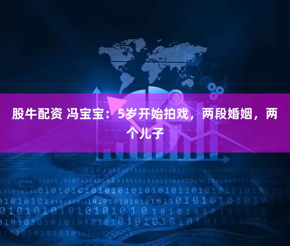 股牛配资 冯宝宝：5岁开始拍戏，两段婚姻，两个儿子